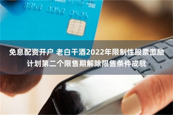 免息配资开户 老白干酒2022年限制性股票激励计划第二个限售期解除限售条件成就