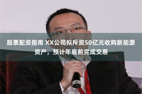 股票配资指南 XX公司拟斥资50亿元收购新能源资产，预计年底前完成交易