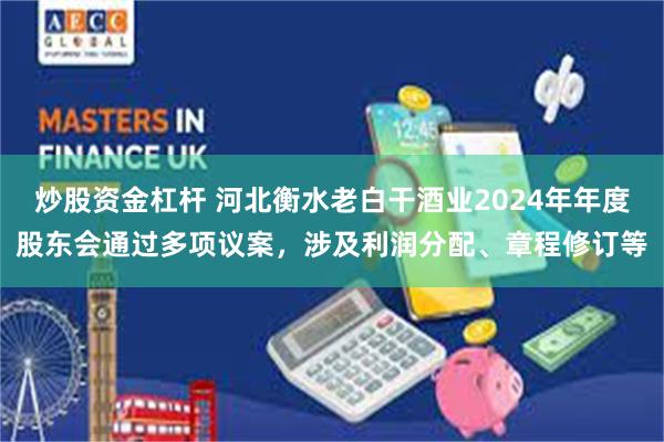 炒股资金杠杆 河北衡水老白干酒业2024年年度股东会通过多项议案，涉及利润分配、章程修订等