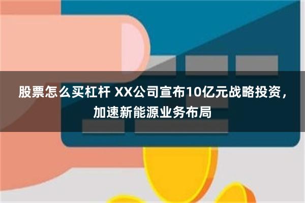 股票怎么买杠杆 XX公司宣布10亿元战略投资，加速新能源业务布局