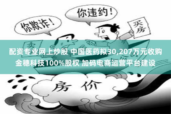 配资专业网上炒股 中国医药拟30,207万元收购金穗科技100%股权 加码电商运营平台建设