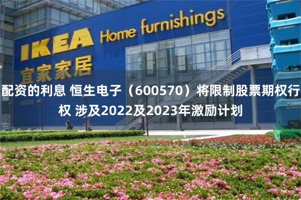 配资的利息 恒生电子（600570）将限制股票期权行权 涉及2022及2023年激励计划