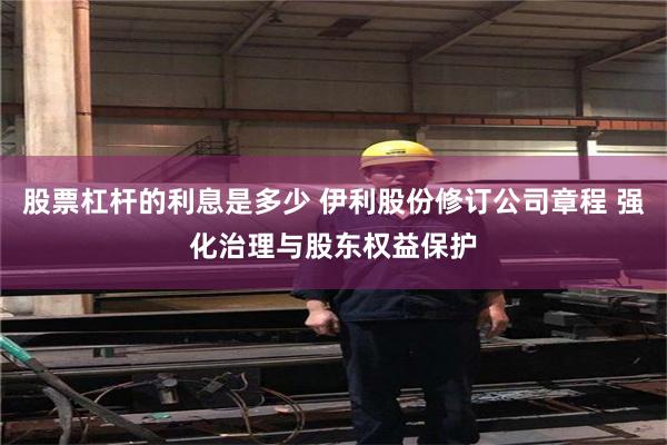 股票杠杆的利息是多少 伊利股份修订公司章程 强化治理与股东权益保护