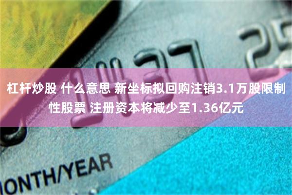 杠杆炒股 什么意思 新坐标拟回购注销3.1万股限制性股票 注册资本将减少至1.36亿元