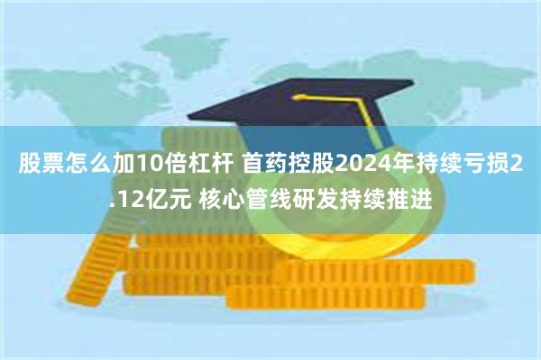 股票怎么加10倍杠杆 首药控股2024年持续亏损2.12亿元 核心管线研发持续推进