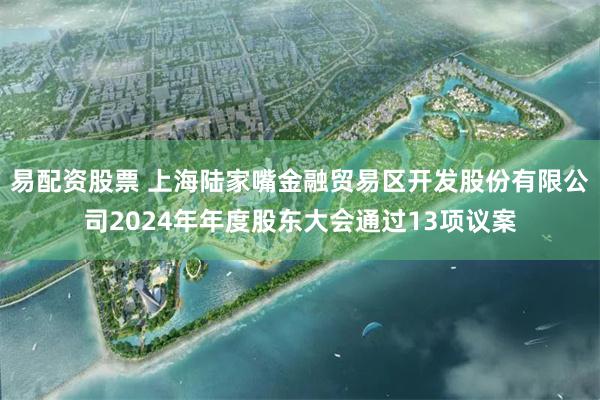 易配资股票 上海陆家嘴金融贸易区开发股份有限公司2024年年度股东大会通过13项议案