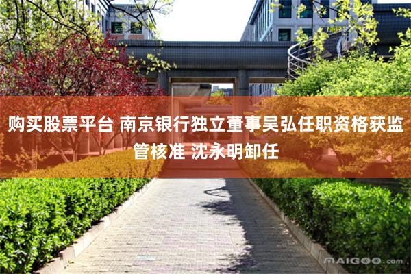购买股票平台 南京银行独立董事吴弘任职资格获监管核准 沈永明卸任