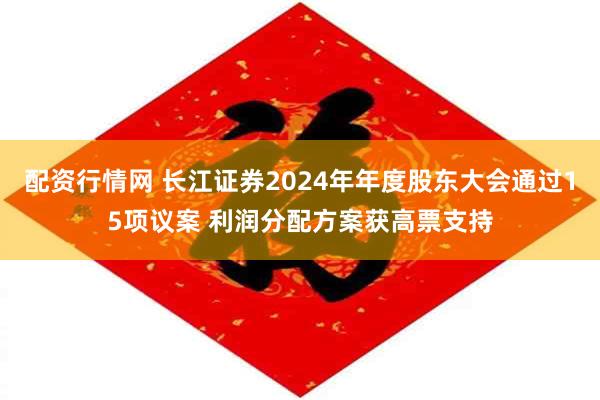 配资行情网 长江证券2024年年度股东大会通过15项议案 利润分配方案获高票支持