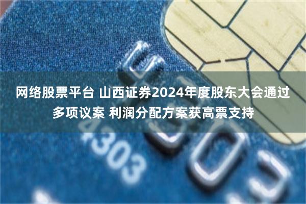 网络股票平台 山西证券2024年度股东大会通过多项议案 利润分配方案获高票支持