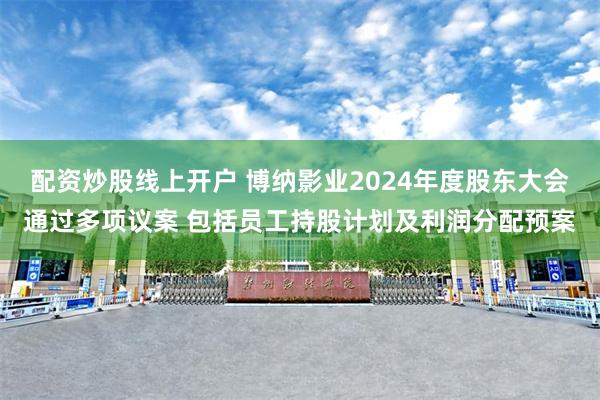 配资炒股线上开户 博纳影业2024年度股东大会通过多项议案 包括员工持股计划及利润分配预案