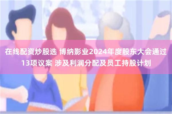 在线配资炒股选 博纳影业2024年度股东大会通过13项议案 涉及利润分配及员工持股计划