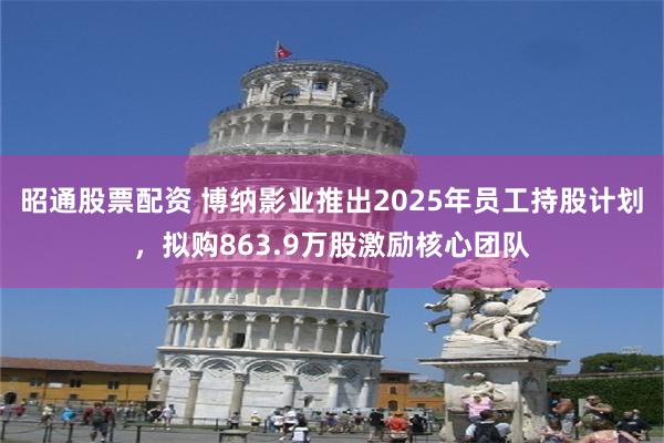昭通股票配资 博纳影业推出2025年员工持股计划，拟购863.9万股激励核心团队