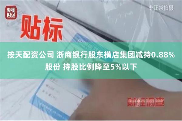 按天配资公司 浙商银行股东横店集团减持0.88%股份 持股比例降至5%以下