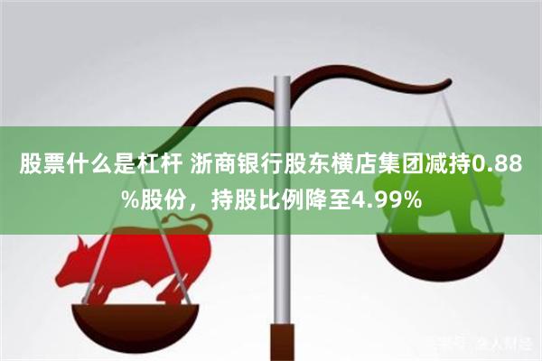 股票什么是杠杆 浙商银行股东横店集团减持0.88%股份，持股比例降至4.99%