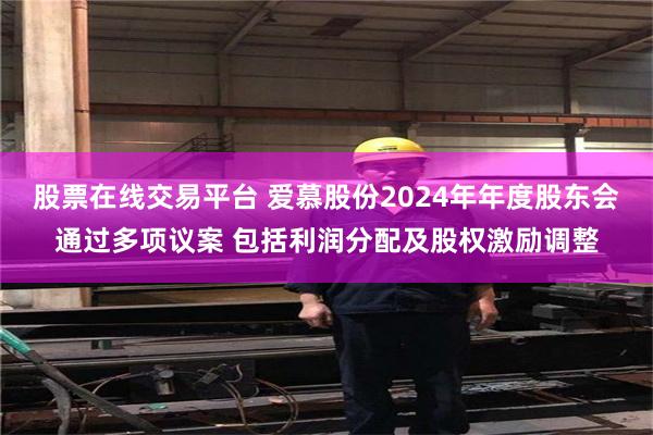 股票在线交易平台 爱慕股份2024年年度股东会通过多项议案 包括利润分配及股权激励调整