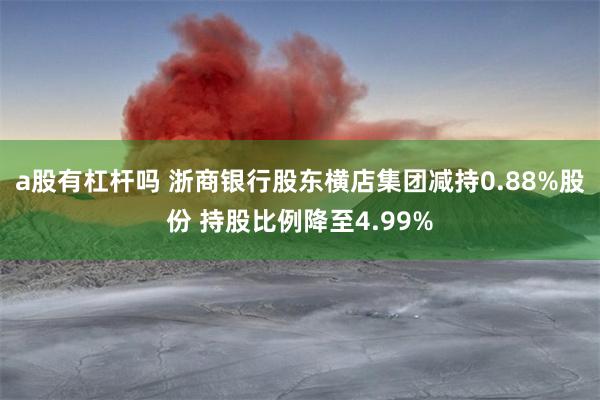 a股有杠杆吗 浙商银行股东横店集团减持0.88%股份 持股比例降至4.99%