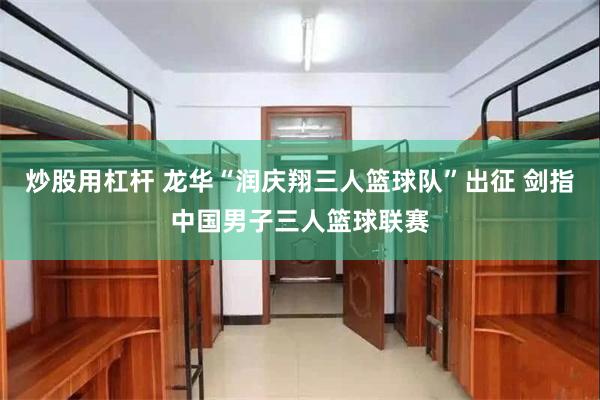 炒股用杠杆 龙华“润庆翔三人篮球队”出征 剑指中国男子三人篮球联赛