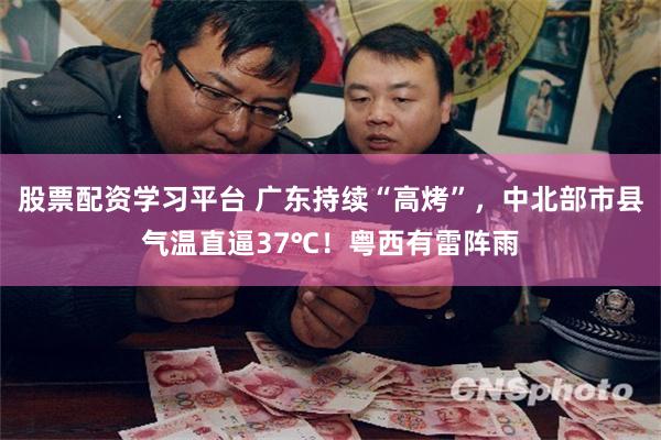 股票配资学习平台 广东持续“高烤”，中北部市县气温直逼37℃！粤西有雷阵雨