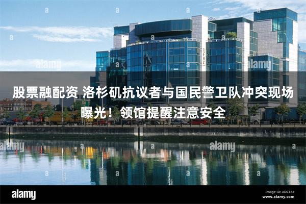 股票融配资 洛杉矶抗议者与国民警卫队冲突现场曝光！领馆提醒注意安全