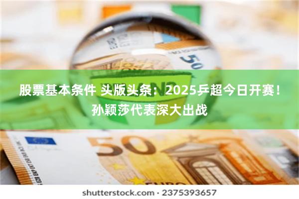 股票基本条件 头版头条：2025乒超今日开赛！孙颖莎代表深大出战