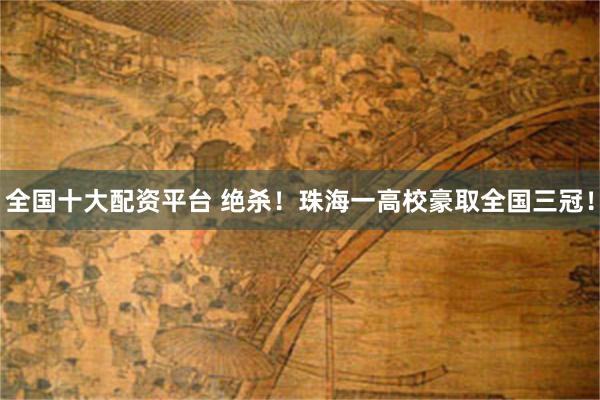 全国十大配资平台 绝杀！珠海一高校豪取全国三冠！