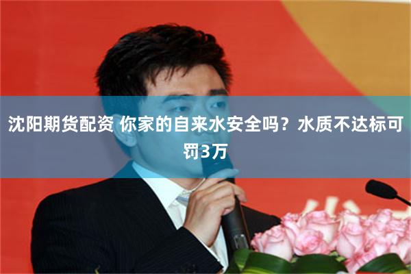 沈阳期货配资 你家的自来水安全吗？水质不达标可罚3万