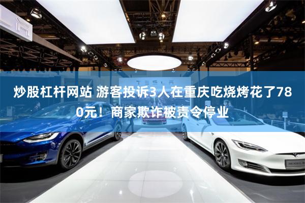 炒股杠杆网站 游客投诉3人在重庆吃烧烤花了780元！商家欺诈被责令停业