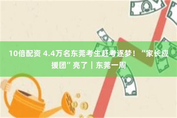 10倍配资 4.4万名东莞考生赶考逐梦！“家长应援团”亮了｜东莞一周
