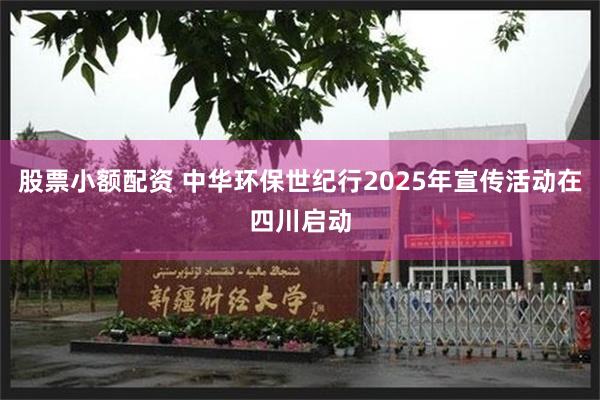 股票小额配资 中华环保世纪行2025年宣传活动在四川启动