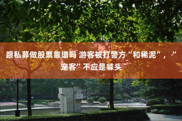 跟私募做股票靠谱吗 游客被打警方“和稀泥”，“宠客”不应是噱头