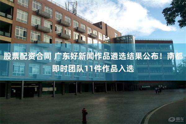 股票配资合同 广东好新闻作品遴选结果公布！南都即时团队11件作品入选
