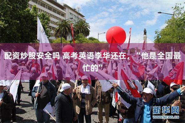 配资炒股安全吗 高考英语李华还在，“他是全国最忙的”