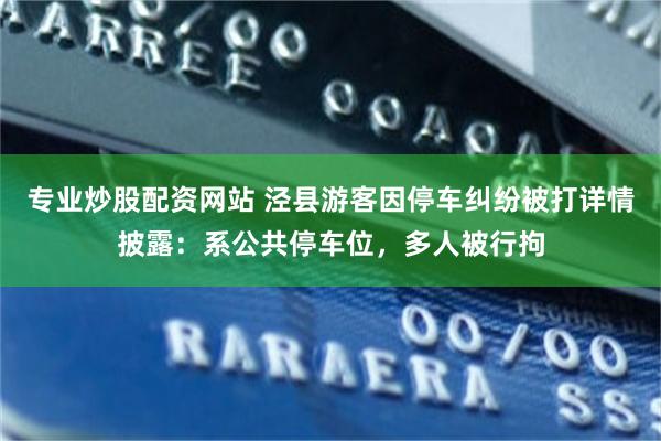 专业炒股配资网站 泾县游客因停车纠纷被打详情披露：系公共停车位，多人被行拘