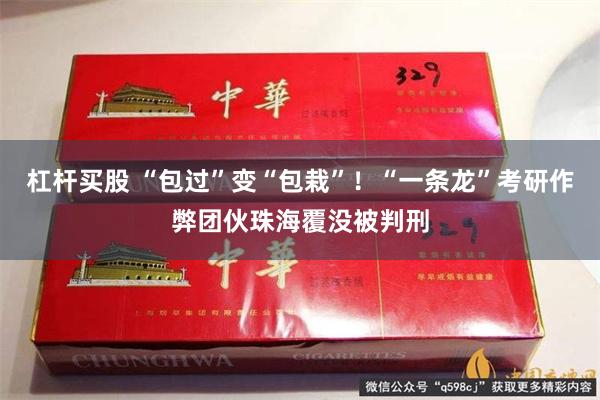 杠杆买股 “包过”变“包栽”！“一条龙”考研作弊团伙珠海覆没被判刑