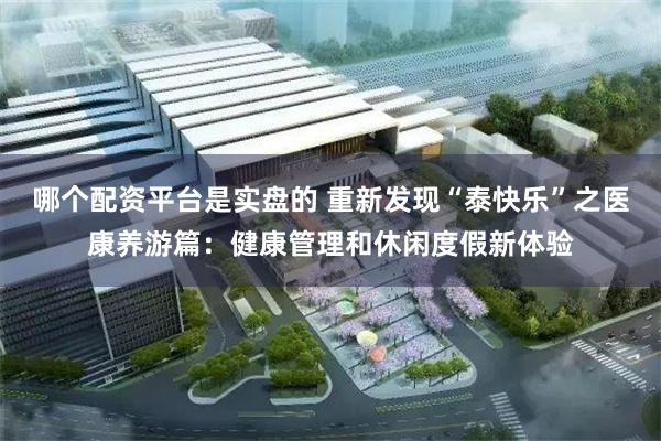 哪个配资平台是实盘的 重新发现“泰快乐”之医康养游篇：健康管理和休闲度假新体验