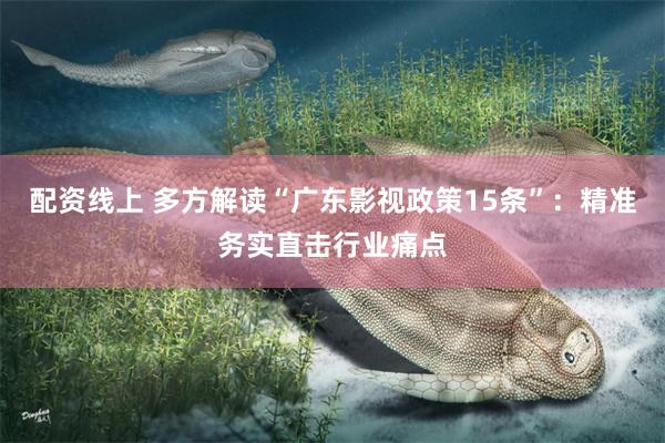 配资线上 多方解读“广东影视政策15条”：精准务实直击行业痛点