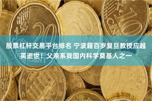 股票杠杆交易平台排名 宁波籍百岁复旦教授应越英逝世！父亲系我国内科学奠基人之一