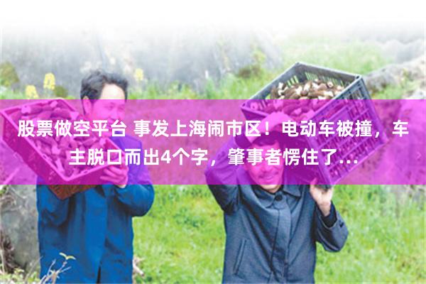 股票做空平台 事发上海闹市区！电动车被撞，车主脱口而出4个字，肇事者愣住了…