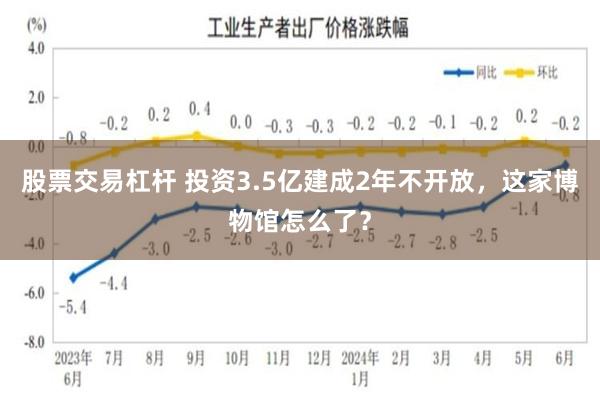 股票交易杠杆 投资3.5亿建成2年不开放，这家博物馆怎么了？