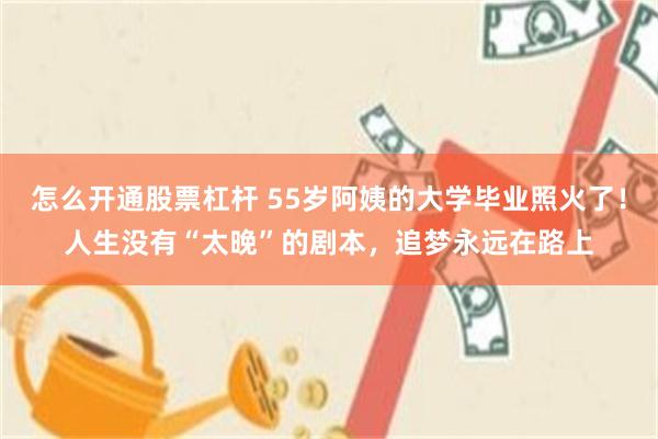 怎么开通股票杠杆 55岁阿姨的大学毕业照火了！人生没有“太晚”的剧本，追梦永远在路上