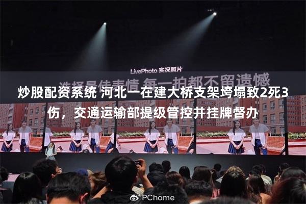 炒股配资系统 河北一在建大桥支架垮塌致2死3伤，交通运输部提级管控并挂牌督办