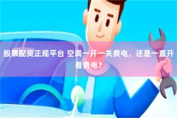 股票配资正规平台 空调一开一关费电，还是一直开着费电？