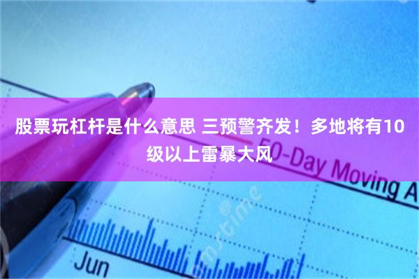股票玩杠杆是什么意思 三预警齐发！多地将有10级以上雷暴大风