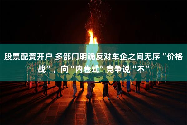股票配资开户 多部门明确反对车企之间无序“价格战”，向“内卷式”竞争说“不”