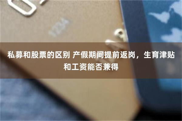 私募和股票的区别 产假期间提前返岗，生育津贴和工资能否兼得