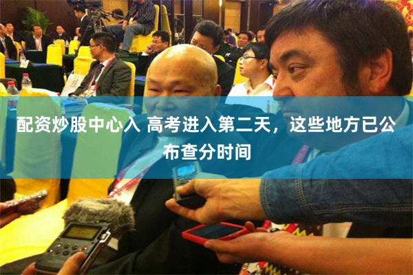配资炒股中心入 高考进入第二天，这些地方已公布查分时间