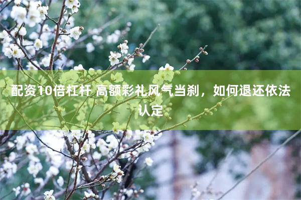 配资10倍杠杆 高额彩礼风气当刹，如何退还依法认定