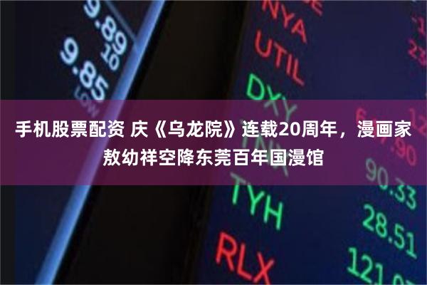 手机股票配资 庆《乌龙院》连载20周年，漫画家敖幼祥空降东莞百年国漫馆