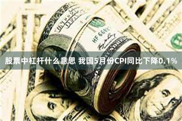 股票中杠杆什么意思 我国5月份CPI同比下降0.1%