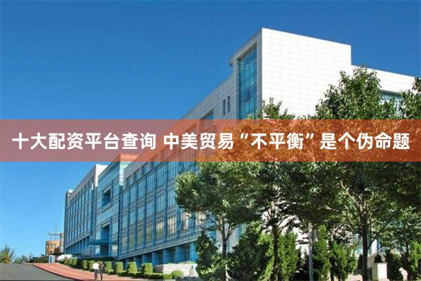 十大配资平台查询 中美贸易“不平衡”是个伪命题